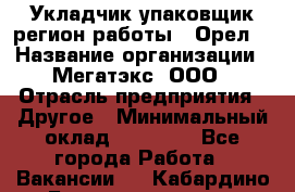 Укладчик-упаковщик(регион работы - Орел) › Название организации ­ Мегатэкс, ООО › Отрасль предприятия ­ Другое › Минимальный оклад ­ 26 000 - Все города Работа » Вакансии   . Кабардино-Балкарская респ.,Нальчик г.